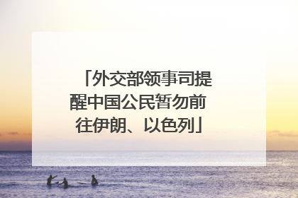 外交部领事司提醒中国公民暂勿前往伊朗、以色列