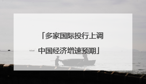 多家国际投行上调中国经济增速预期