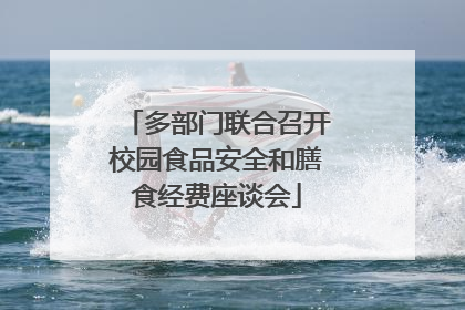 多部门联合召开校园食品安全和膳食经费座谈会