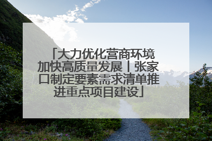 大力优化营商环境 加快高质量发展丨张家口制定要素需求清单推进重点项目建设