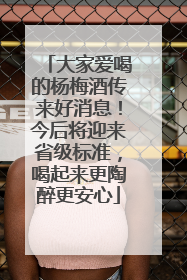 大家爱喝的杨梅酒传来好消息！今后将迎来省级标准，喝起来更陶醉更安心