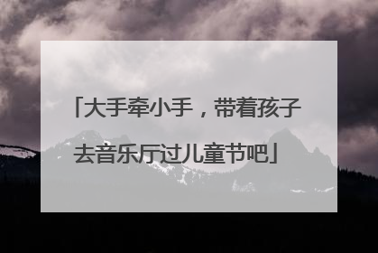 大手牵小手，带着孩子去音乐厅过儿童节吧