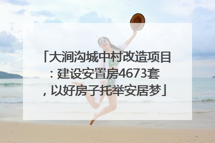 大涧沟城中村改造项目：建设安置房4673套，以好房子托举安居梦