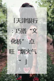天津银行：巧搭“文化桥” 点旺“烟火气”