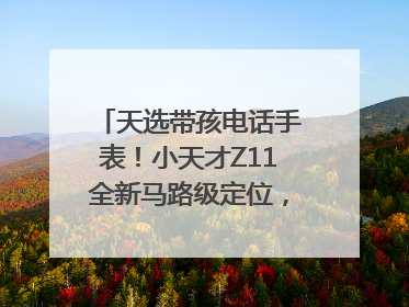 天选带孩电话手表！小天才Z11全新马路级定位，准到离谱