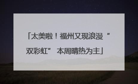 太美啦！福州又现浪漫“双彩虹” 本周晴热为主