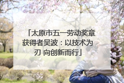 太原市五一劳动奖章获得者吴波：以技术为刃 向创新而行