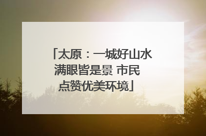 太原:一城好山水 满眼皆是景 市民点赞优美环境
