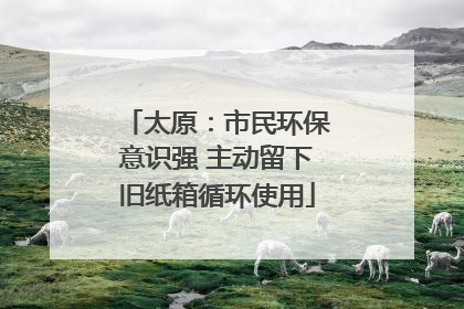 太原：市民环保意识强 主动留下旧纸箱循环使用
