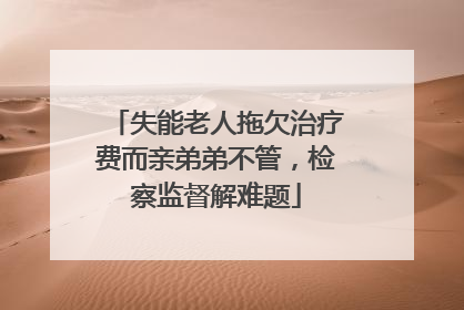失能老人拖欠治疗费而亲弟弟不管，检察监督解难题
