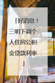好消息！三明下调个人住房公积金贷款利率