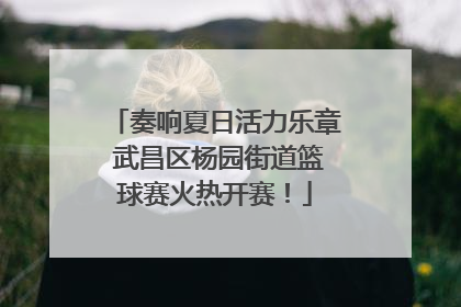 奏响夏日活力乐章 武昌区杨园街道篮球赛火热开赛！