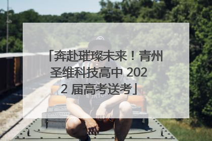 奔赴璀璨未来！青州圣维科技高中 2022 届高考送考