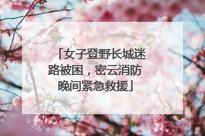 女子登野长城迷路被困，密云消防晚间紧急救援