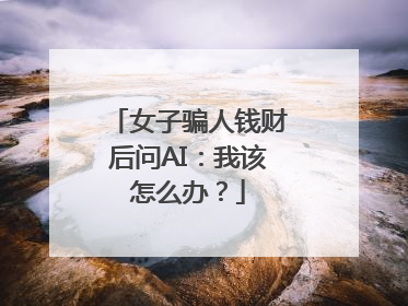 女子骗人钱财后问AI：我该怎么办？