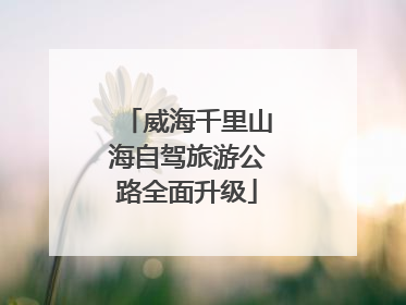 威海千里山海自驾旅游公路全面升级