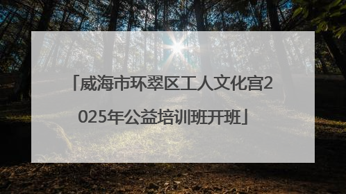威海市环翠区工人文化宫2025年公益培训班开班