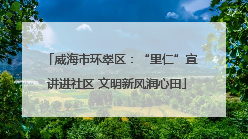 威海市环翠区：“里仁”宣讲进社区 文明新风润心田