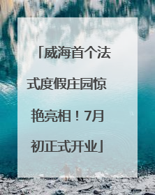 威海首个法式度假庄园惊艳亮相！7月初正式开业