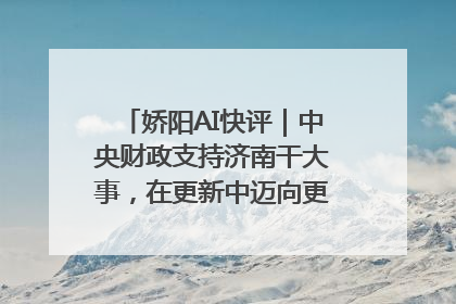 娇阳AI快评｜中央财政支持济南干大事，在更新中迈向更“新”的未来
