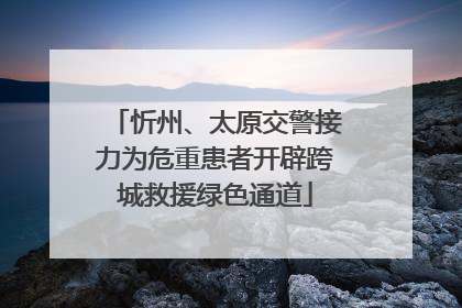 忻州、太原交警接力为危重患者开辟跨城救援绿色通道