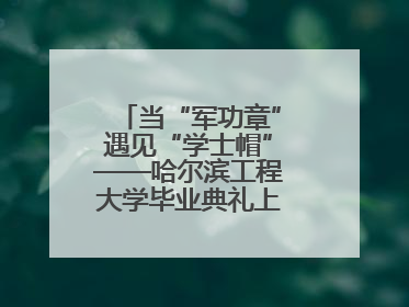 当“军功章”遇见“学士帽”——哈尔滨工程大学毕业典礼上的暖心一幕