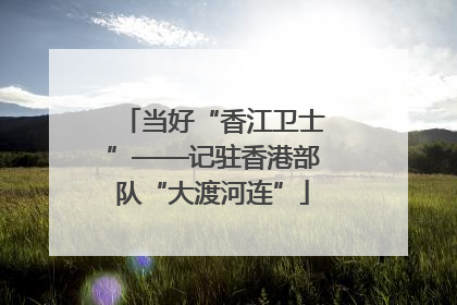 当好“香江卫士”——记驻香港部队“大渡河连”