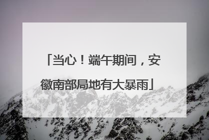 当心！端午期间，安徽南部局地有大暴雨