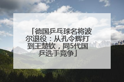 德国乒乓球名将波尔退役：从孔令辉打到王楚钦，同5代国乒选手竞争