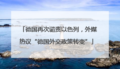德国再次谴责以色列，外媒热议“德国外交政策转变”