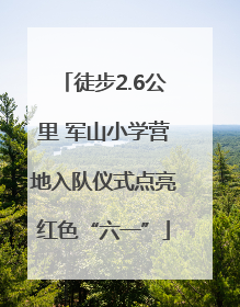 徒步2.6公里 军山小学营地入队仪式点亮红色“六一”