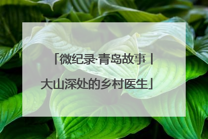 微纪录·青岛故事丨大山深处的乡村医生