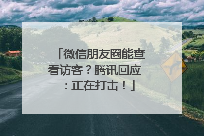微信朋友圈能查看访客？腾讯回应：正在打击！