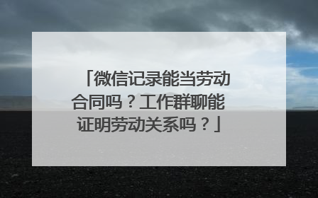 微信记录能当劳动合同吗？工作群聊能证明劳动关系吗？