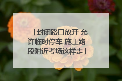 封闭路口放开 允许临时停车 施工路段附近考场这样走