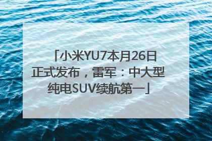 小米YU7本月26日正式发布，雷军：中大型纯电SUV续航第一