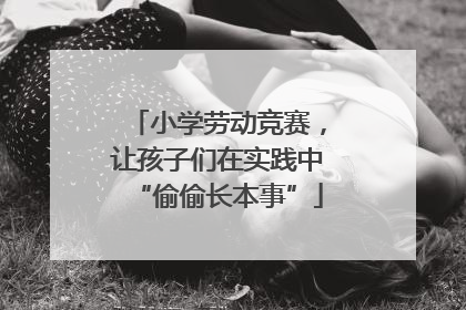 小学劳动竞赛，让孩子们在实践中“偷偷长本事”