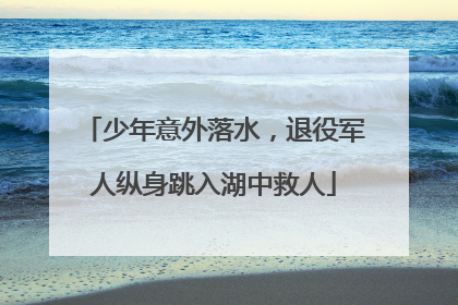 少年意外落水，退役军人纵身跳入湖中救人