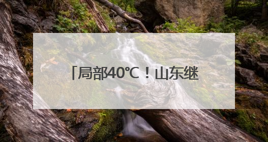 局部40℃！山东继续发布高温预警！10日高温过程结束……