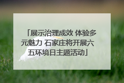 展示治理成效 体验多元魅力 石家庄将开展六五环境日主题活动