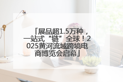 展品超1.5万种，一站式“链”全球！2025黄河流域跨境电商博览会启幕