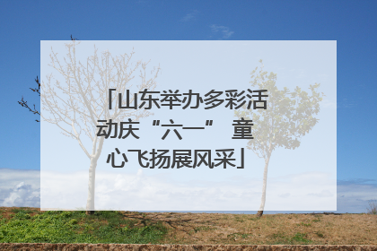 山东举办多彩活动庆“六一” 童心飞扬展风采
