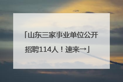 山东三家事业单位公开招聘114人！速来→
