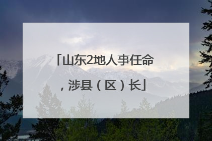 山东2地人事任命，涉县（区）长