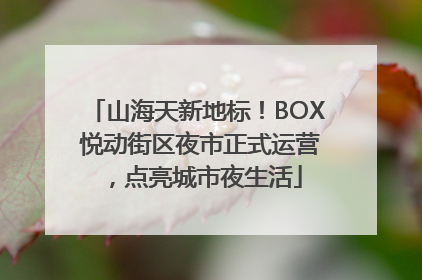 山海天新地标！BOX 悦动街区夜市正式运营，点亮城市夜生活