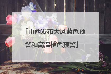 山西发布大风蓝色预警和高温橙色预警