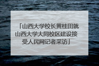 山西大学校长黄桂田就山西大学大同校区建设接受人民网记者采访