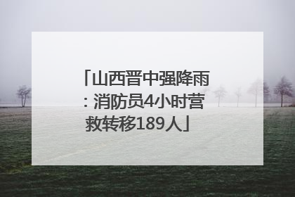 山西晋中强降雨：消防员4小时营救转移189人