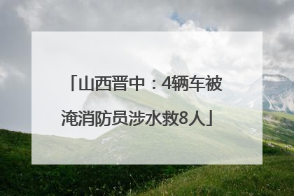 山西晋中：4辆车被淹消防员涉水救8人