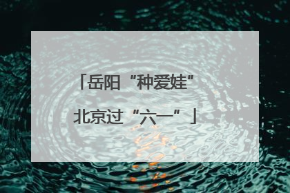 岳阳“种爱娃” 北京过“六一”